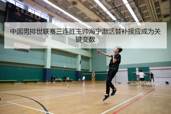中国男排世联赛三连胜主帅海宁激活替补接应成为关键变数